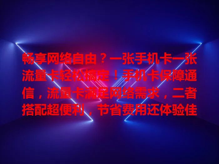 畅享网络自由？一张手机卡一张流量卡轻松搞定！手机卡保障通信，流量卡满足网络需求，二者搭配超便利，节省费用还体验佳，构建便捷数字生活空间。
