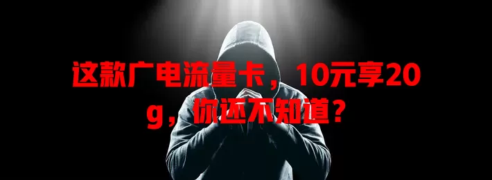 这款广电流量卡，10元享20g，你还不知道？