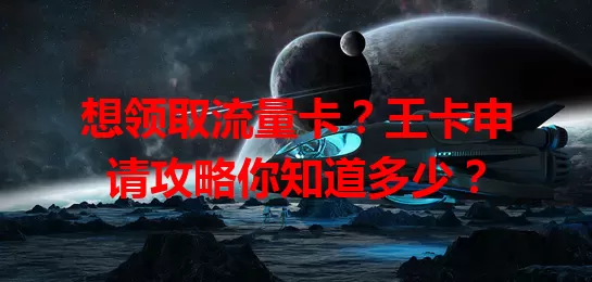 想领取流量卡？王卡申请攻略你知道多少？