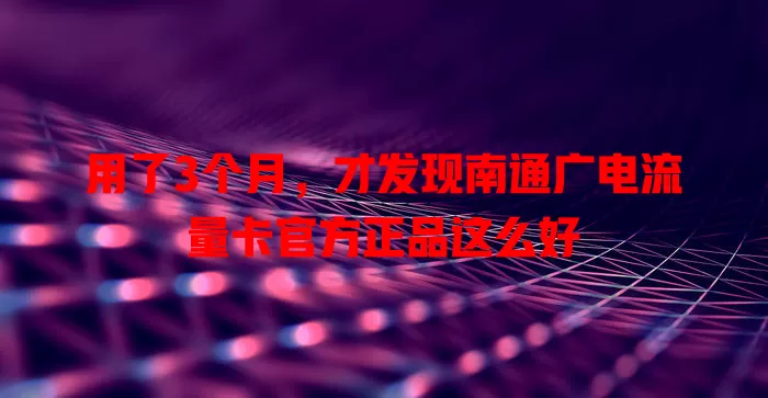 用了3个月，才发现南通广电流量卡官方正品这么好