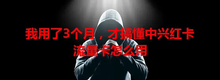 我用了3个月，才搞懂中兴红卡流量卡怎么用