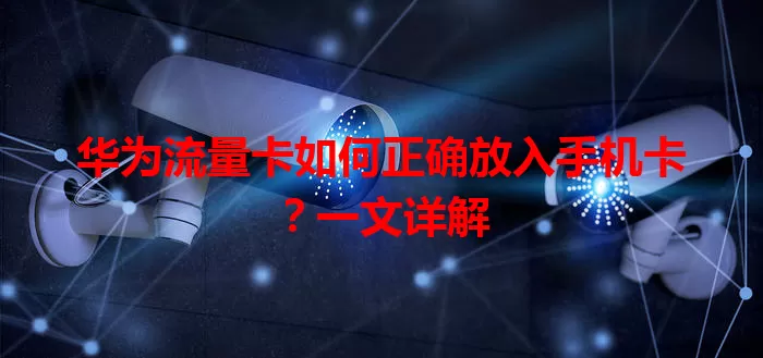 华为流量卡如何正确放入手机卡？一文详解