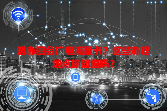 想办四会广电流量卡？这些办理地点你知道吗？