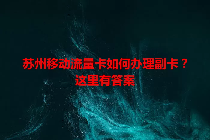 苏州移动流量卡如何办理副卡？这里有答案