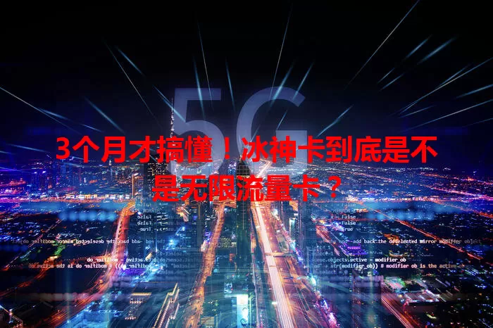 3个月才搞懂！冰神卡到底是不是无限流量卡？