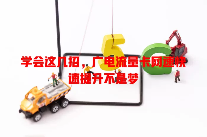 学会这几招，广电流量卡网速快速提升不是梦