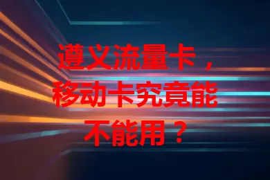 遵义流量卡，移动卡究竟能不能用？