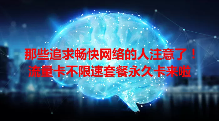 那些追求畅快网络的人注意了！流量卡不限速套餐永久卡来啦