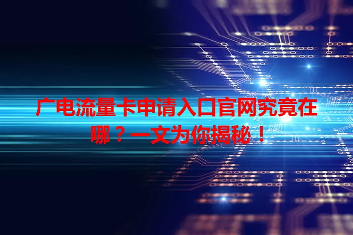 广电流量卡申请入口官网究竟在哪？一文为你揭秘！