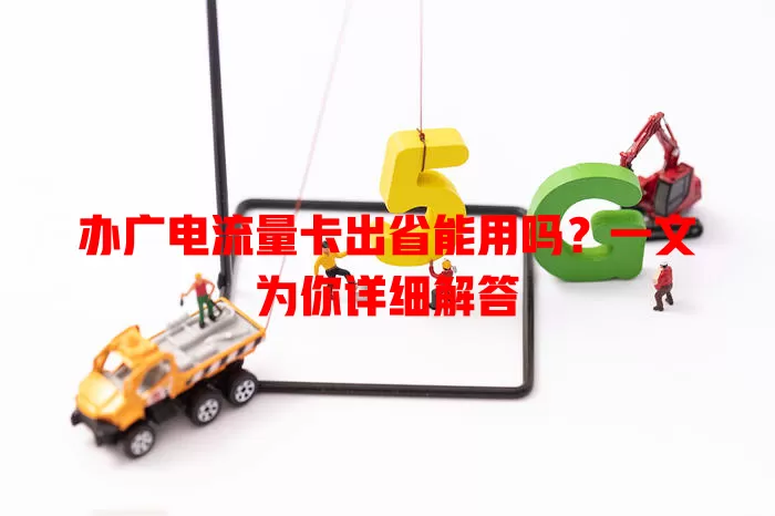 办广电流量卡出省能用吗？一文为你详细解答
