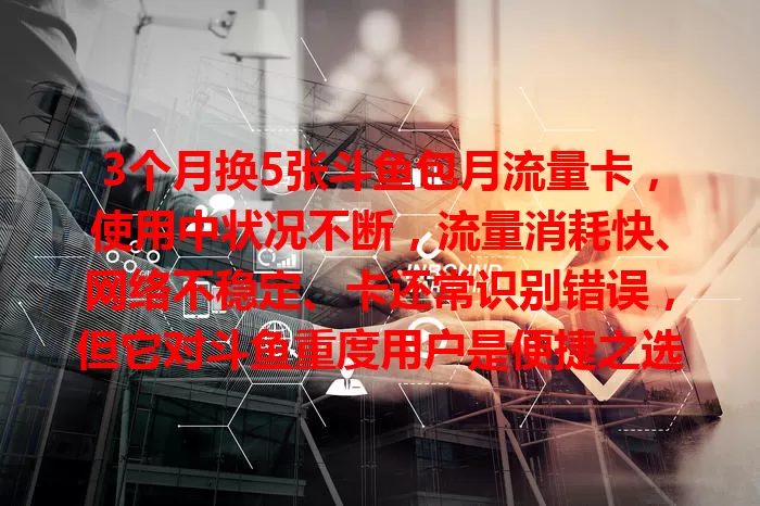 3个月换5张斗鱼包月流量卡，使用中状况不断，流量消耗快、网络不稳定、卡还常识别错误，但它对斗鱼重度用户是便捷之选