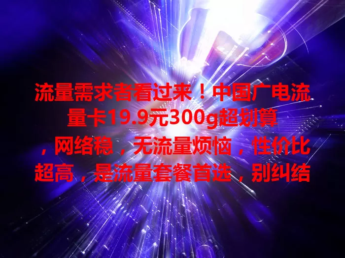 流量需求者看过来！中国广电流量卡19.9元300g超划算，网络稳，无流量烦恼，性价比超高，是流量套餐首选，别纠结啦，快选它！