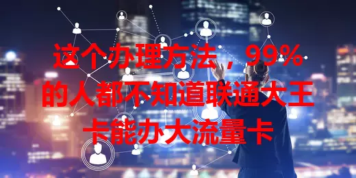 这个办理方法，99%的人都不知道联通大王卡能办大流量卡