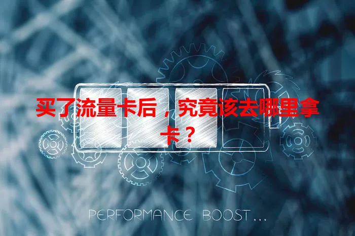 买了流量卡后，究竟该去哪里拿卡？