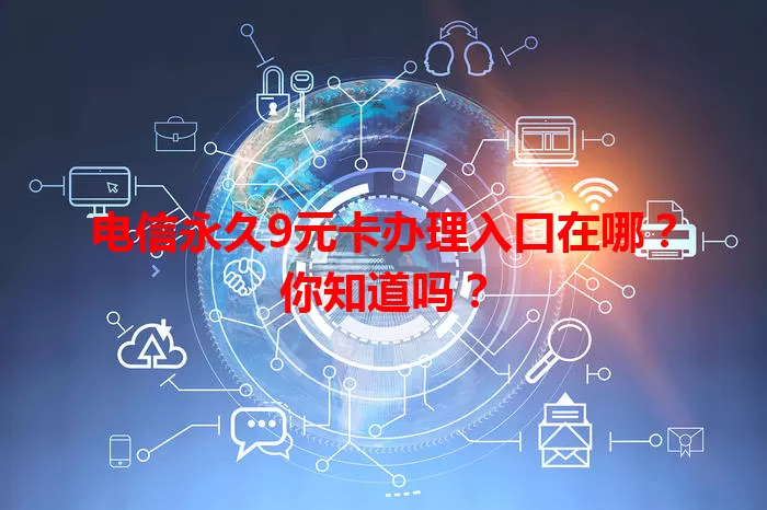电信永久9元卡办理入口在哪？你知道吗？
