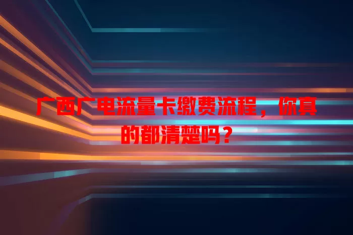 广西广电流量卡缴费流程，你真的都清楚吗？