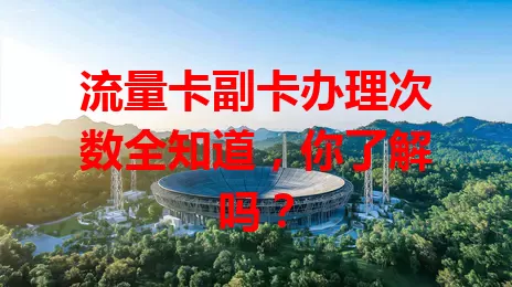 流量卡副卡办理次数全知道，你了解吗？