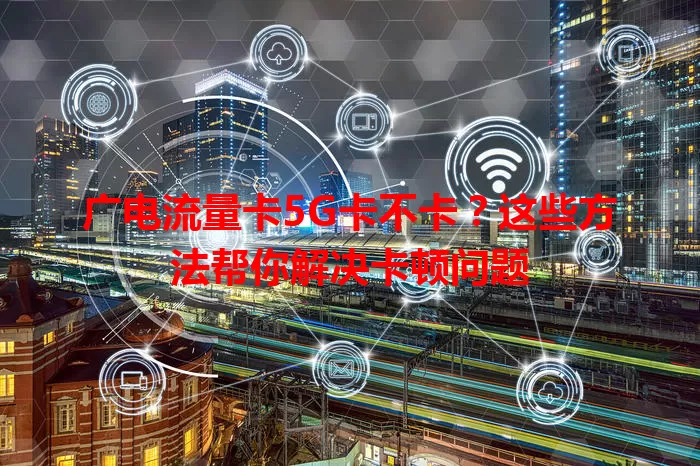 广电流量卡5G卡不卡？这些方法帮你解决卡顿问题