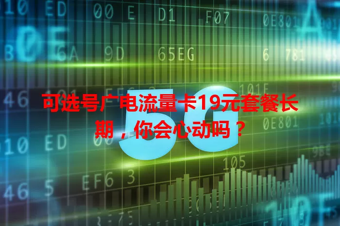 可选号广电流量卡19元套餐长期，你会心动吗？