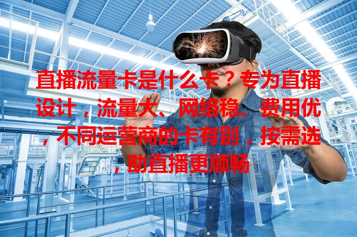 直播流量卡是什么卡？专为直播设计，流量大、网络稳、费用优，不同运营商的卡有别，按需选，助直播更顺畅
