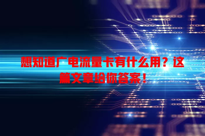 想知道广电流量卡有什么用？这篇文章给你答案！
