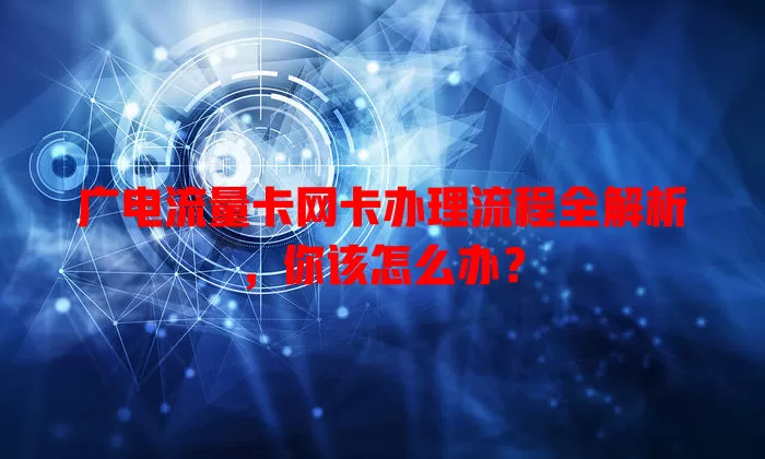 广电流量卡网卡办理流程全解析，你该怎么办？