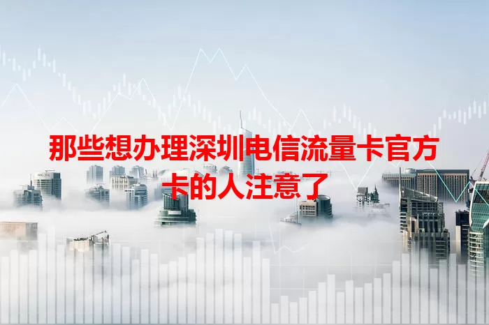 那些想办理深圳电信流量卡官方卡的人注意了