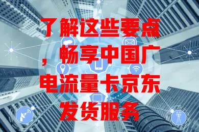 了解这些要点，畅享中国广电流量卡京东发货服务