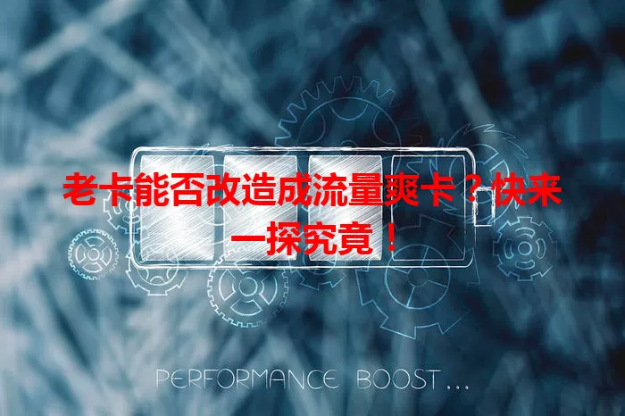 老卡能否改造成流量爽卡？快来一探究竟！
