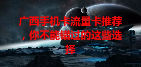 广西手机卡流量卡推荐，你不能错过的这些选择