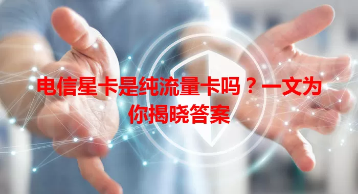 电信星卡是纯流量卡吗？一文为你揭晓答案