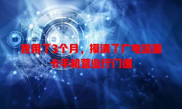 我用了3个月，摸清了广电流量卡手机营业厅门道