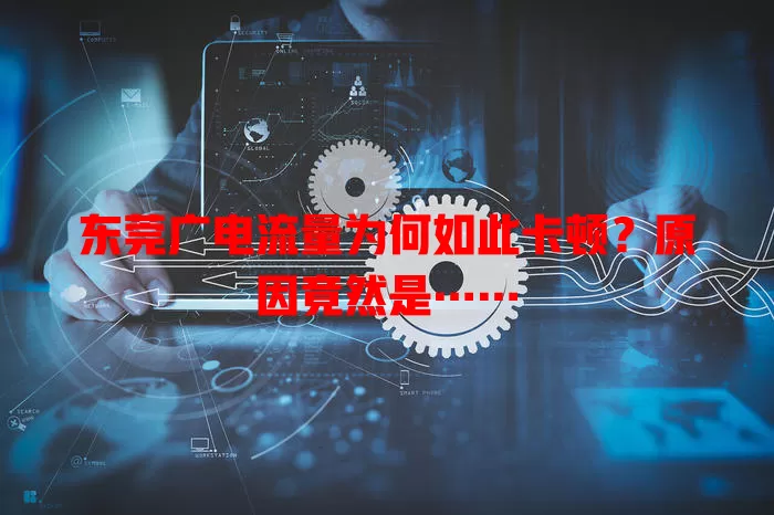 东莞广电流量为何如此卡顿？原因竟然是……