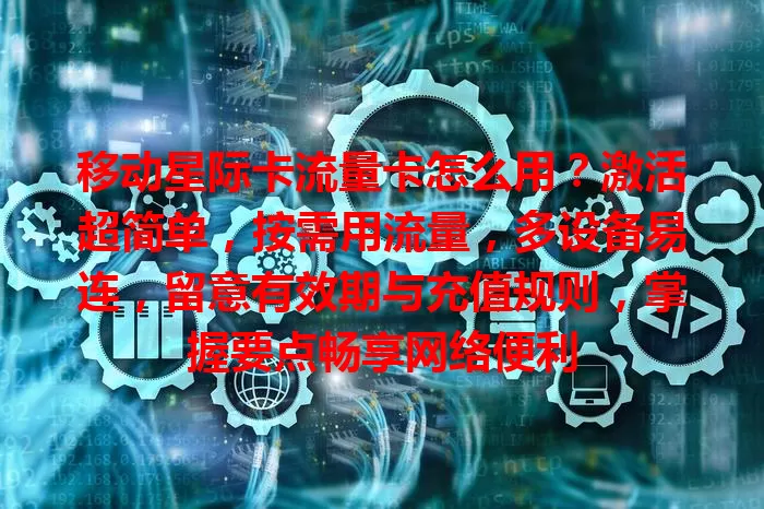 移动星际卡流量卡怎么用？激活超简单，按需用流量，多设备易连，留意有效期与充值规则，掌握要点畅享网络便利