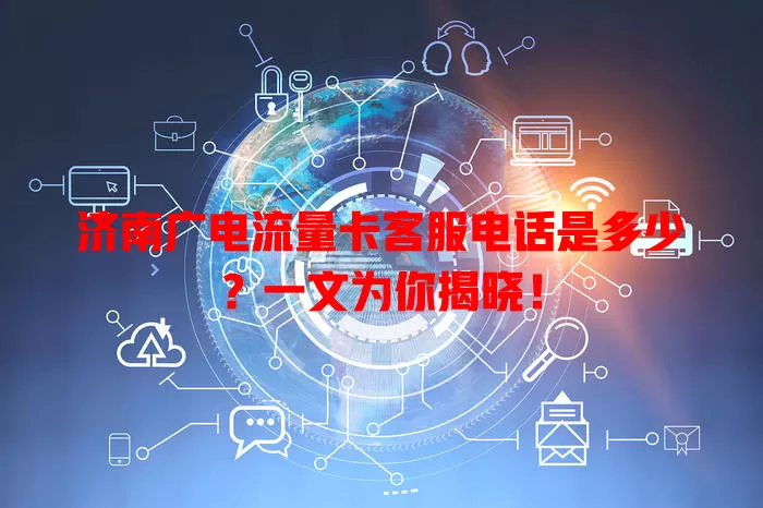济南广电流量卡客服电话是多少？一文为你揭晓！