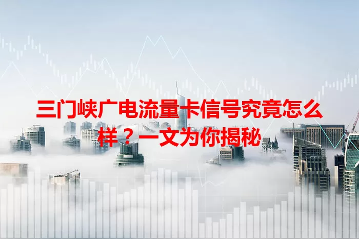 三门峡广电流量卡信号究竟怎么样？一文为你揭秘