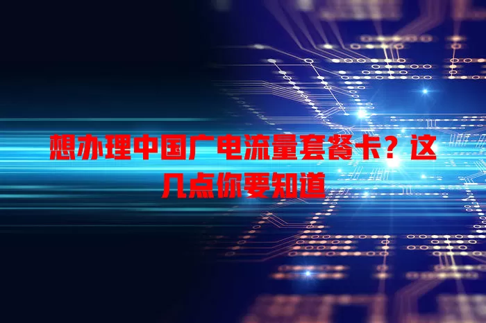 想办理中国广电流量套餐卡？这几点你要知道