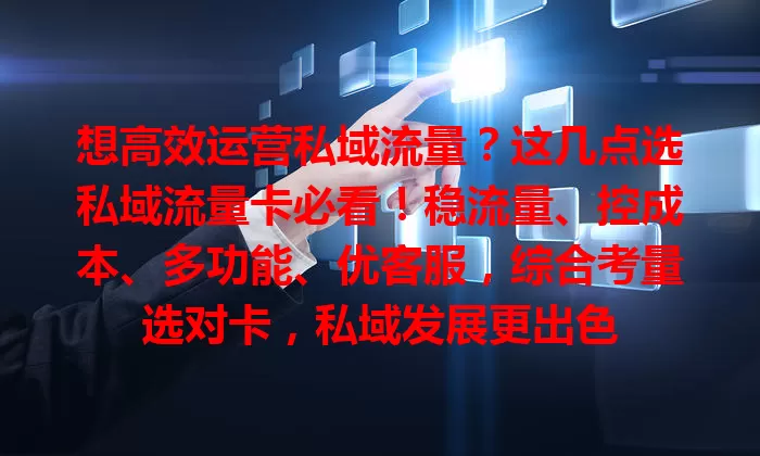 想高效运营私域流量？这几点选私域流量卡必看！稳流量、控成本、多功能、优客服，综合考量选对卡，私域发展更出色