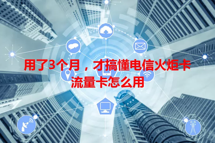 用了3个月，才搞懂电信火炬卡流量卡怎么用