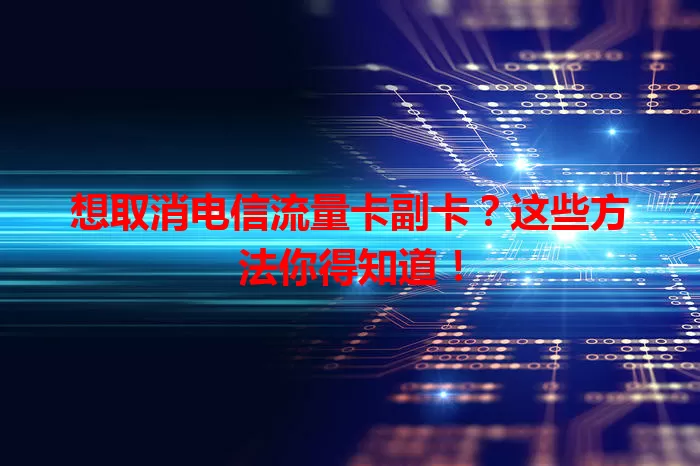 想取消电信流量卡副卡？这些方法你得知道！