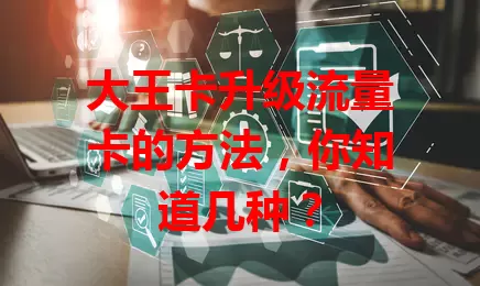 大王卡升级流量卡的方法，你知道几种？
