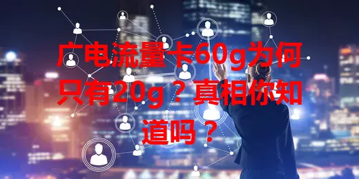 广电流量卡60g为何只有20g？真相你知道吗？