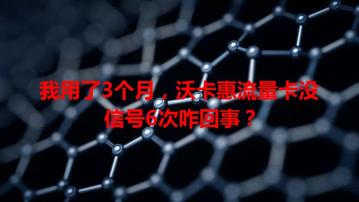 我用了3个月，沃卡惠流量卡没信号6次咋回事？