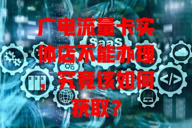 广电流量卡实体店不能办理，究竟该如何获取？