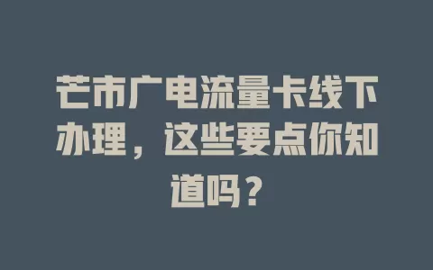 芒市广电流量卡线下办理，这些要点你知道吗？