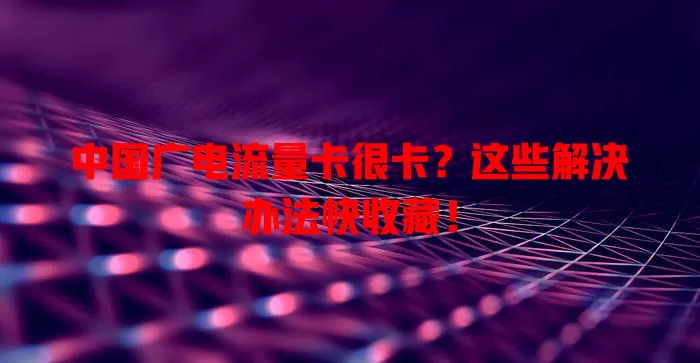 中国广电流量卡很卡？这些解决办法快收藏！