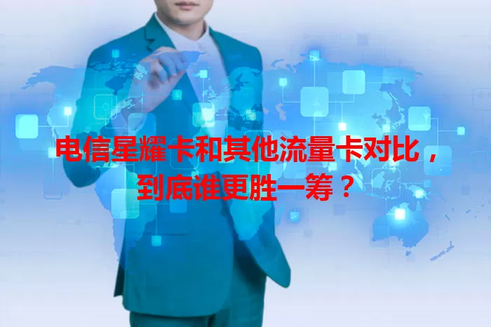 电信星耀卡和其他流量卡对比，到底谁更胜一筹？
