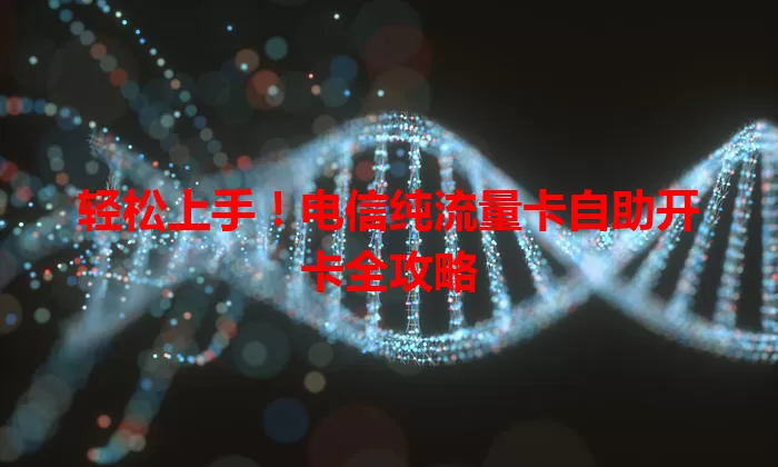 轻松上手！电信纯流量卡自助开卡全攻略