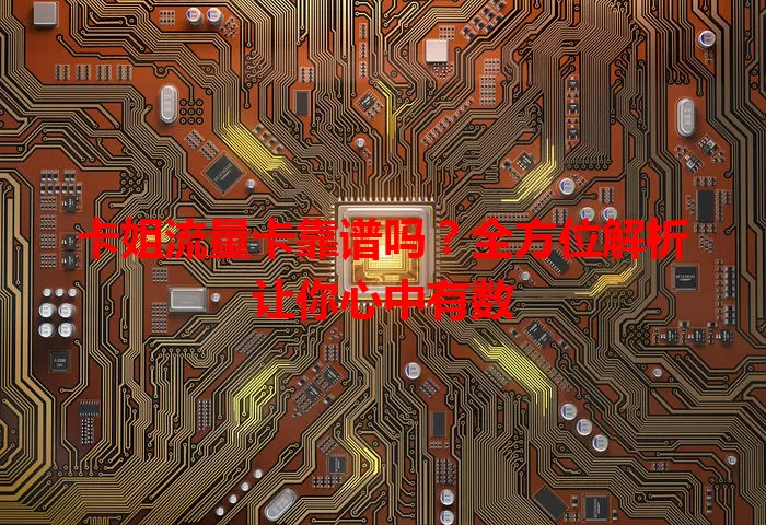 卡姐流量卡靠谱吗？全方位解析让你心中有数