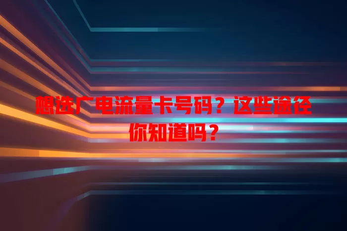 想选广电流量卡号码？这些途径你知道吗？